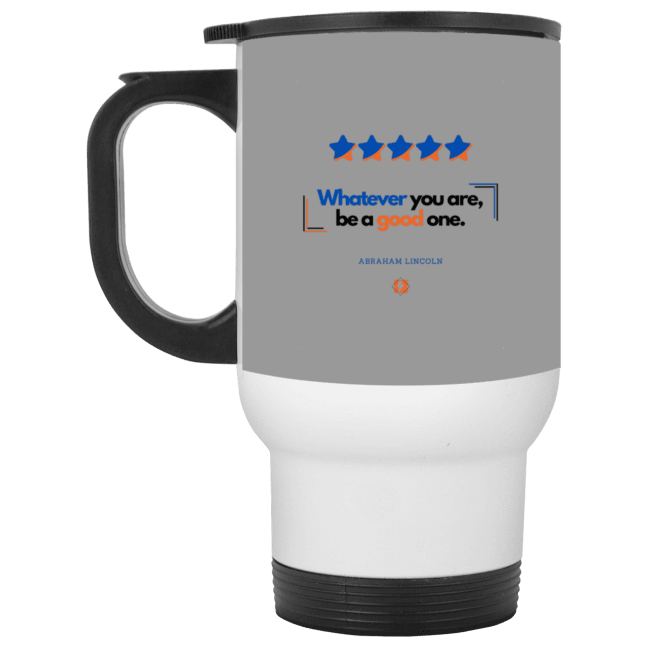 Steel Travel Mug with inspiring Lincoln quote: L103 - Whatever you are, be a good one - Color: White Gray